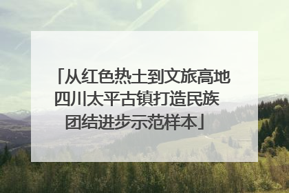 从红色热土到文旅高地 四川太平古镇打造民族团结进步示范样本