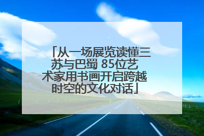 从一场展览读懂三苏与巴蜀 85位艺术家用书画开启跨越时空的文化对话