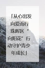从心出发 向爱而行 珠晖区“向阳花”行动守护青少年成长