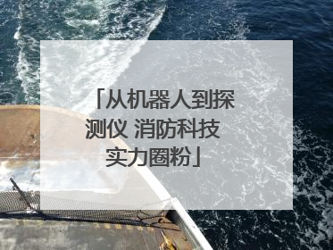 从机器人到探测仪 消防科技实力圈粉