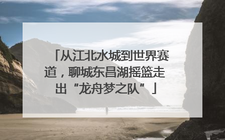 从江北水城到世界赛道，聊城东昌湖摇篮走出“龙舟梦之队”