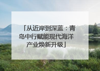 从近岸到深蓝：青岛中行赋能现代海洋产业焕新升级