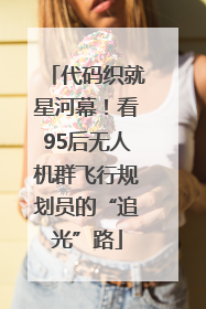 代码织就星河幕！看95后无人机群飞行规划员的“追光”路