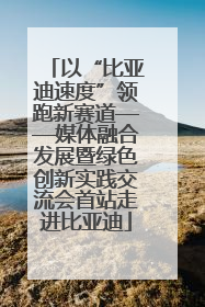 以“比亚迪速度”领跑新赛道——媒体融合发展暨绿色创新实践交流会首站走进比亚迪