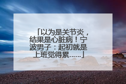 以为是关节炎，结果是心脏病！宁波男子：起初就是上班觉得累……