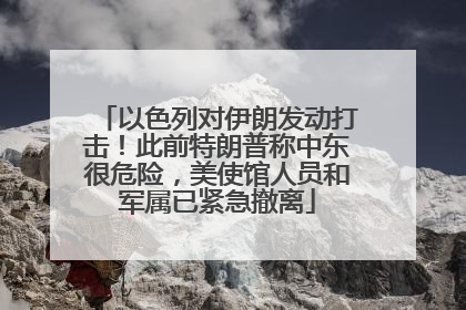 以色列对伊朗发动打击！此前特朗普称中东很危险，美使馆人员和军属已紧急撤离