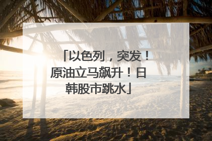 以色列，突发！原油立马飙升！日韩股市跳水