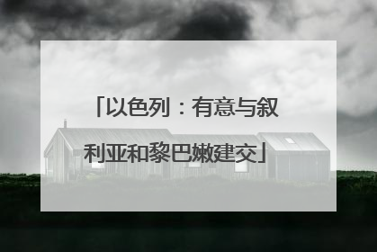 以色列：有意与叙利亚和黎巴嫩建交