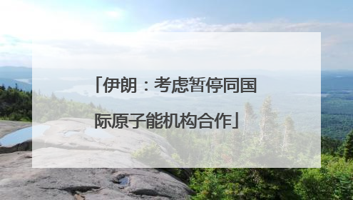 伊朗：考虑暂停同国际原子能机构合作