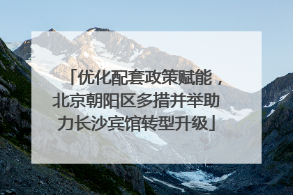 优化配套政策赋能，北京朝阳区多措并举助力长沙宾馆转型升级