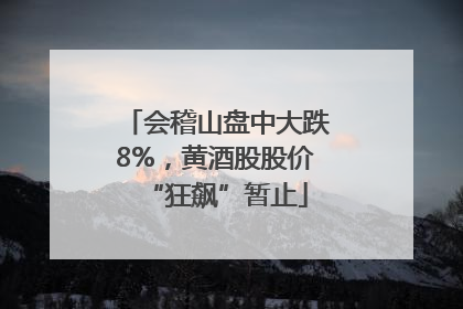 会稽山盘中大跌8%，黄酒股股价“狂飙”暂止