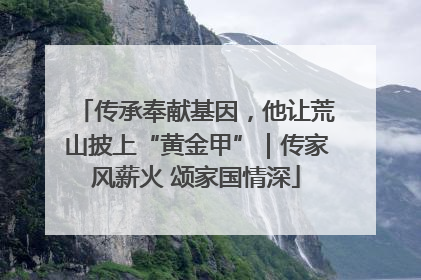 传承奉献基因，他让荒山披上“黄金甲”｜传家风薪火 颂家国情深