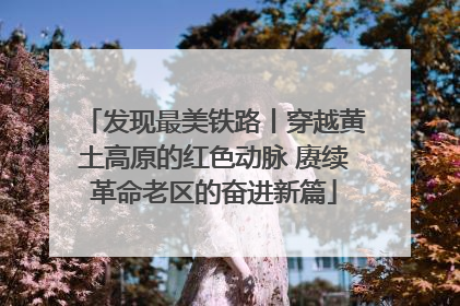 发现最美铁路丨穿越黄土高原的红色动脉 赓续革命老区的奋进新篇