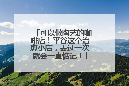 可以做陶艺的咖啡店！平谷这个治愈小店，去过一次就会一直惦记！