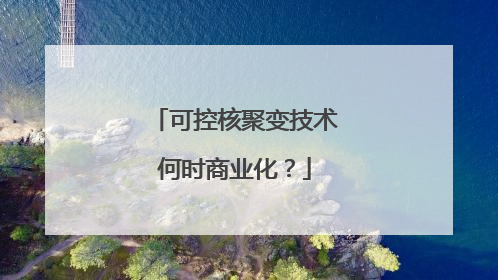 可控核聚变技术何时商业化？