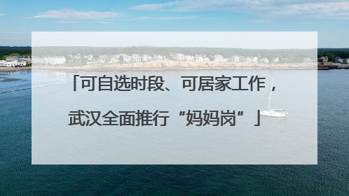 可自选时段、可居家工作，武汉全面推行“妈妈岗”