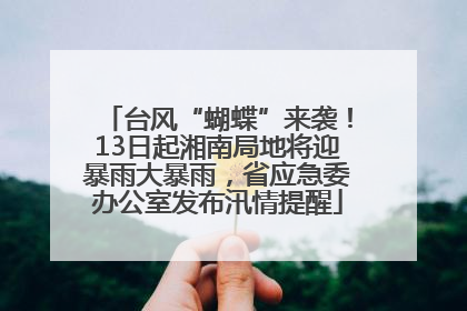 台风“蝴蝶”来袭！13日起湘南局地将迎暴雨大暴雨，省应急委办公室发布汛情提醒