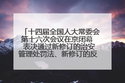 十四届全国人大常委会第十六次会议在京闭幕  表决通过新修订的治安管理处罚法、新修订的反不正当竞争法  习近平签署主席令予以公布  赵乐际主持会议
