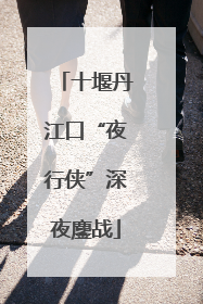 十堰丹江口“夜行侠”深夜鏖战
