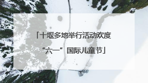 十堰多地举行活动欢度“六一”国际儿童节