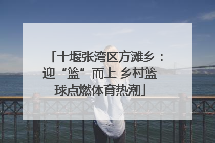 十堰张湾区方滩乡：迎“篮”而上 乡村篮球点燃体育热潮