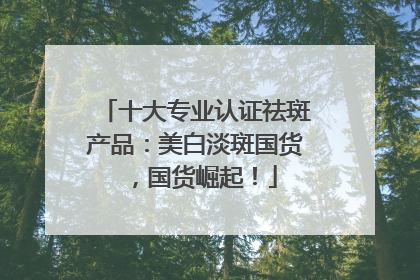 十大专业认证祛斑产品：美白淡斑国货，国货崛起！
