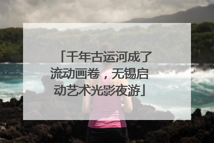 千年古运河成了流动画卷，无锡启动艺术光影夜游