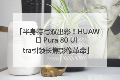 半身特写双出彩！HUAWEI Pura 80 Ultra引领长焦影像革命