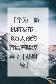 华为一新机将发布，8万人预约背后有啥惊喜？｜热财经