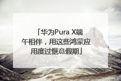 华为Pura X端午相伴，用这些鸿蒙应用度过惬意假期