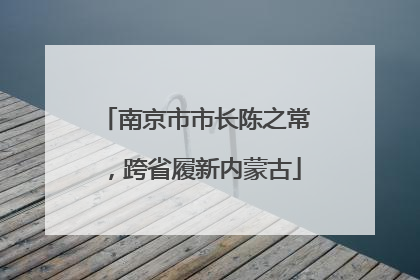 南京市市长陈之常，跨省履新内蒙古