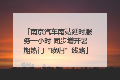 南京汽车南站延时服务一小时 同步增开暑期热门“晚归”线路