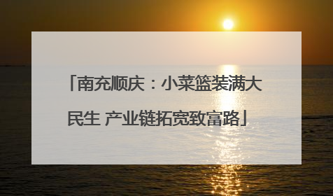 南充顺庆：小菜篮装满大民生 产业链拓宽致富路