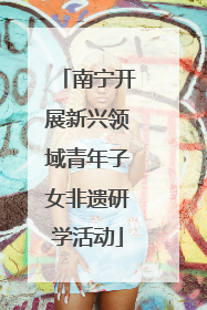 南宁开展新兴领域青年子女非遗研学活动