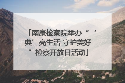 南康检察院举办“‘典’亮生活 守护美好”检察开放日活动