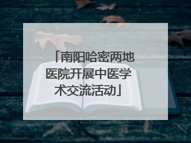 南阳哈密两地医院开展中医学术交流活动