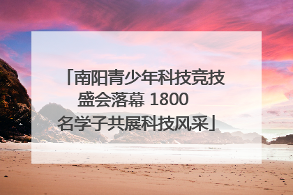 南阳青少年科技竞技盛会落幕 1800 名学子共展科技风采