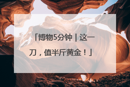 博物5分钟｜这一刀，值半斤黄金！
