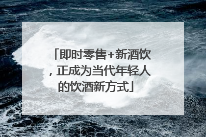 即时零售+新酒饮，正成为当代年轻人的饮酒新方式