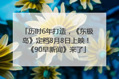历时6年打造，《东极岛》定档8月8日上映！《90早新闻》来了