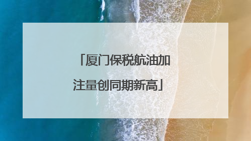 厦门保税航油加注量创同期新高
