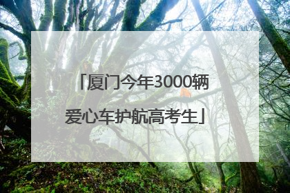 厦门今年3000辆爱心车护航高考生