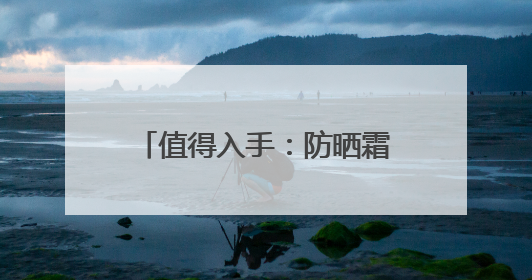 值得入手：防晒霜十大品牌推荐，高倍防护超安心！