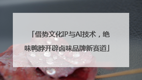 借势文化IP与AI技术，绝味鸭脖开辟卤味品牌新赛道