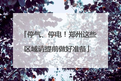 停气、停电！郑州这些区域请提前做好准备