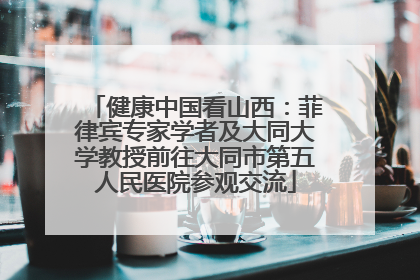 健康中国看山西：菲律宾专家学者及大同大学教授前往大同市第五人民医院参观交流