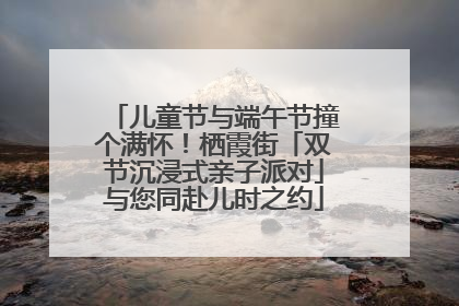 儿童节与端午节撞个满怀！栖霞街「双节沉浸式亲子派对」与您同赴儿时之约