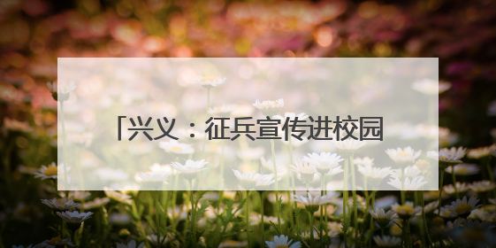 兴义：征兵宣传进校园 助力青年“戎装梦”
