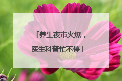 养生夜市火爆，医生科普忙不停