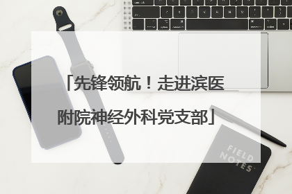 先锋领航！走进滨医附院神经外科党支部